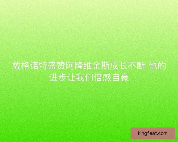 戴格诺特盛赞阿隆维金斯成长不断 他的进步让我们倍感自豪