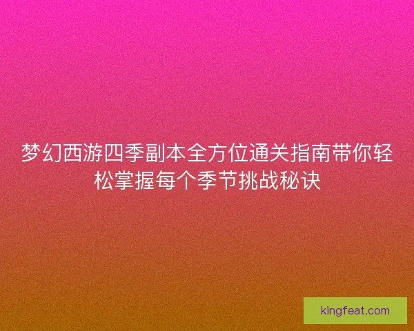 梦幻西游四季副本全方位通关指南带你轻松掌握每个季节挑战秘诀