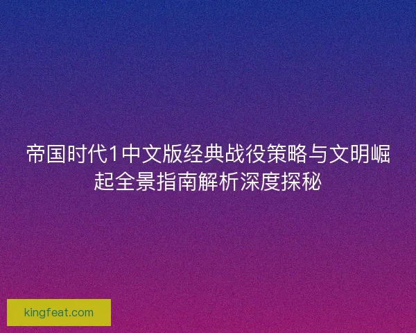 帝国时代1中文版经典战役策略与文明崛起全景指南解析深度探秘