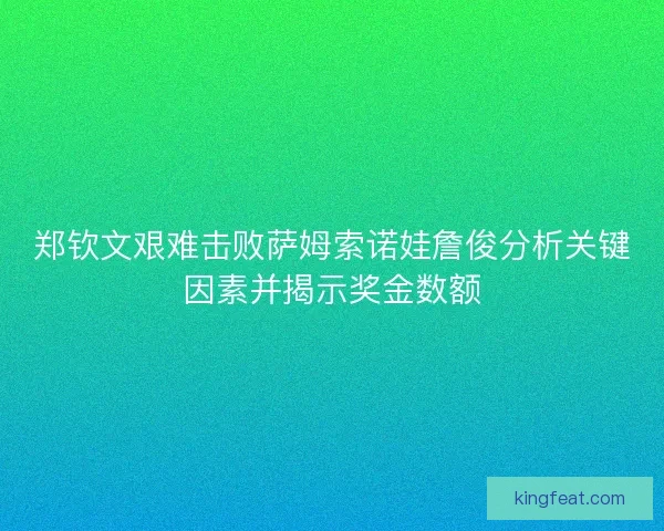 郑钦文艰难击败萨姆索诺娃詹俊分析关键因素并揭示奖金数额