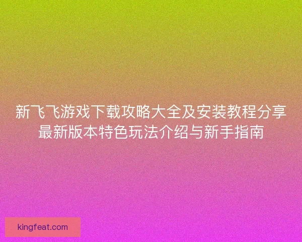 新飞飞游戏下载攻略大全及安装教程分享最新版本特色玩法介绍与新手指南