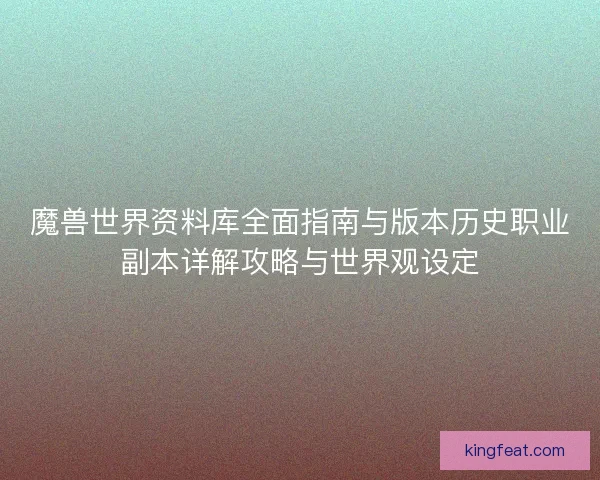 魔兽世界资料库全面指南与版本历史职业副本详解攻略与世界观设定