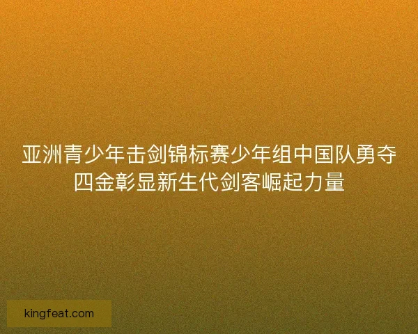 亚洲青少年击剑锦标赛少年组中国队勇夺四金彰显新生代剑客崛起力量
