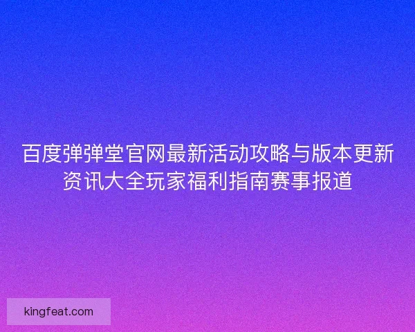 百度弹弹堂官网最新活动攻略与版本更新资讯大全玩家福利指南赛事报道