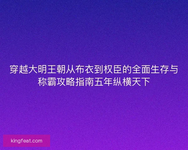 穿越大明王朝从布衣到权臣的全面生存与称霸攻略指南五年纵横天下