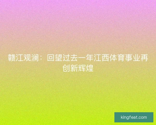 赣江观澜：回望过去一年江西体育事业再创新辉煌