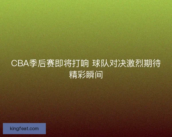CBA季后赛即将打响 球队对决激烈期待精彩瞬间