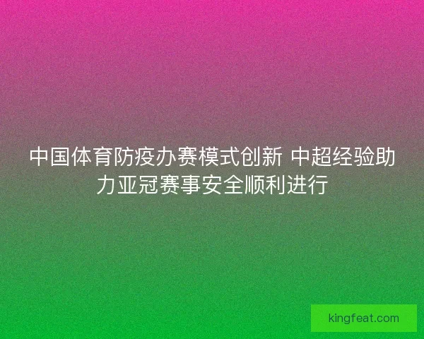 中国体育防疫办赛模式创新 中超经验助力亚冠赛事安全顺利进行