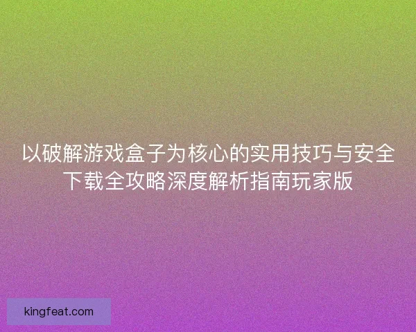 以破解游戏盒子为核心的实用技巧与安全下载全攻略深度解析指南玩家版