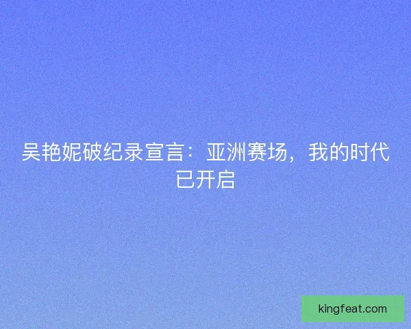 吴艳妮破纪录宣言：亚洲赛场，我的时代已开启