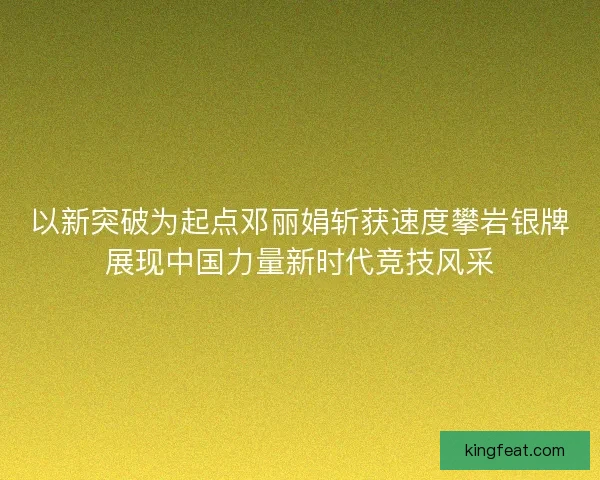 以新突破为起点邓丽娟斩获速度攀岩银牌展现中国力量新时代竞技风采