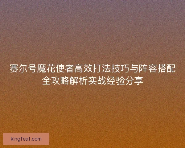 赛尔号魔花使者高效打法技巧与阵容搭配全攻略解析实战经验分享