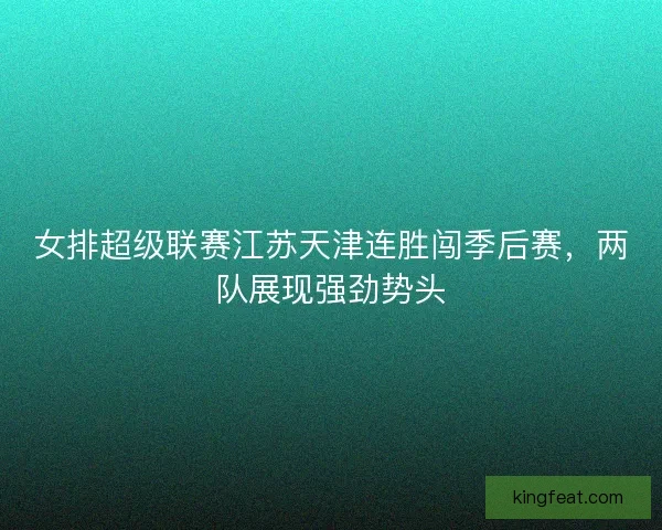 女排超级联赛江苏天津连胜闯季后赛，两队展现强劲势头