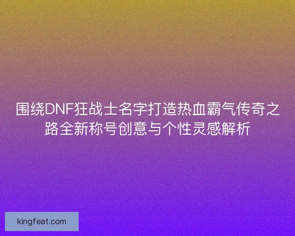 围绕DNF狂战士名字打造热血霸气传奇之路全新称号创意与个性灵感解析