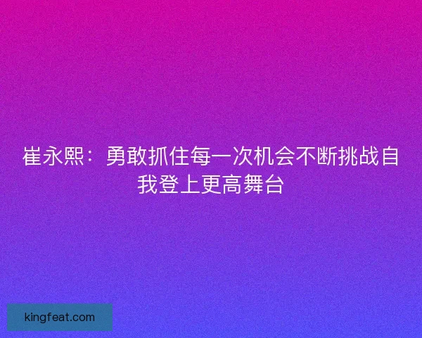 崔永熙：勇敢抓住每一次机会不断挑战自我登上更高舞台
