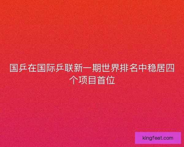 国乒在国际乒联新一期世界排名中稳居四个项目首位