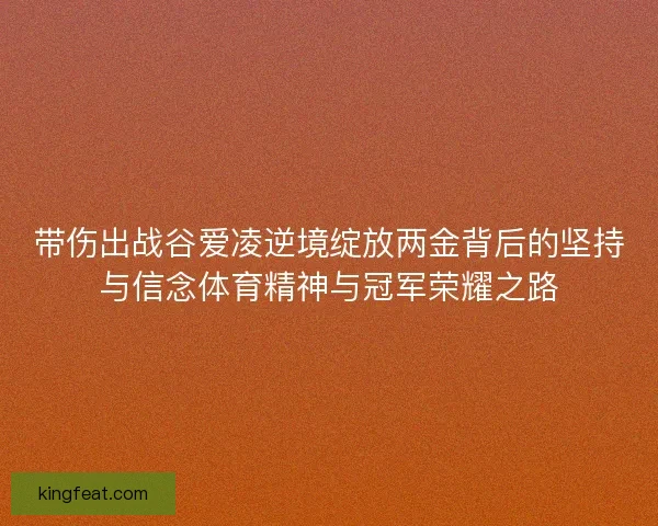 带伤出战谷爱凌逆境绽放两金背后的坚持与信念体育精神与冠军荣耀之路