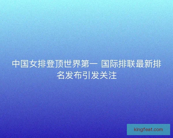 中国女排登顶世界第一 国际排联最新排名发布引发关注