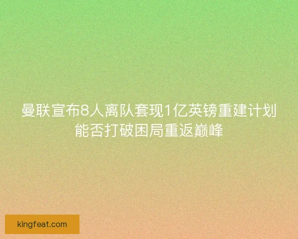 曼联宣布8人离队套现1亿英镑重建计划能否打破困局重返巅峰