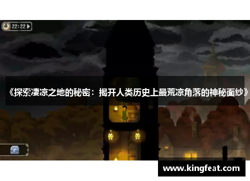 《探索凄凉之地的秘密：揭开人类历史上最荒凉角落的神秘面纱》