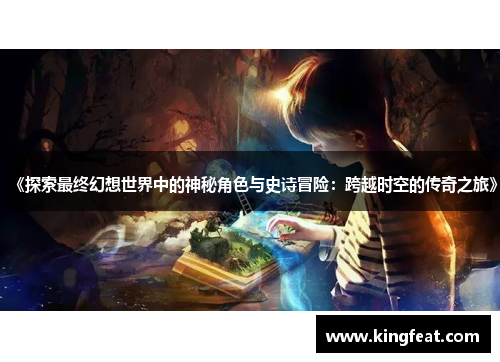 《探索最终幻想世界中的神秘角色与史诗冒险：跨越时空的传奇之旅》